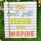 You don't just teach you inspire